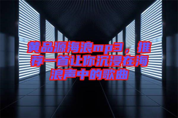 黃品源海浪mp3，推薦一首讓你沉浸在海浪聲中的歌曲