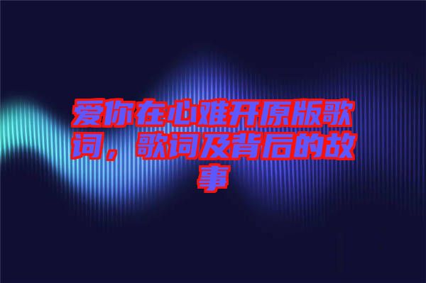 愛(ài)你在心難開(kāi)原版歌詞，歌詞及背后的故事