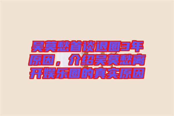 吳莫愁首談退圈3年原因，介紹吳莫愁離開娛樂圈的真實原因