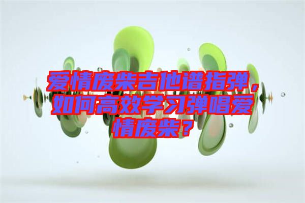 愛情廢柴吉他譜指彈，如何高效學(xué)習(xí)彈唱愛情廢柴？