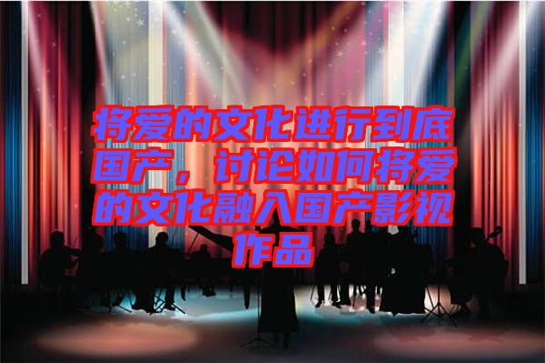 將愛(ài)的文化進(jìn)行到底國(guó)產(chǎn)，討論如何將愛(ài)的文化融入國(guó)產(chǎn)影視作品