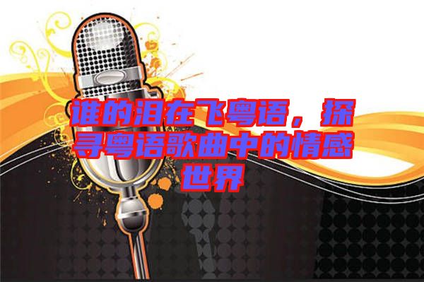 誰(shuí)的淚在飛粵語(yǔ)，探尋粵語(yǔ)歌曲中的情感世界