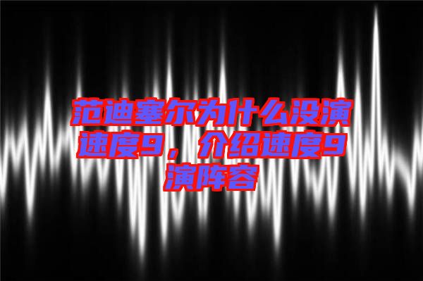 范迪塞爾為什么沒演速度9，介紹速度9演陣容