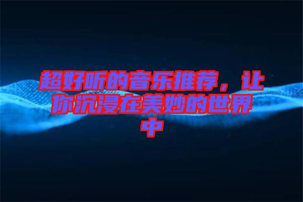 超好聽的音樂推薦，讓你沉浸在美妙的世界中