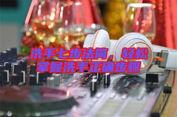 洗手七步法簡(jiǎn)，輕松掌握洗手正確步驟