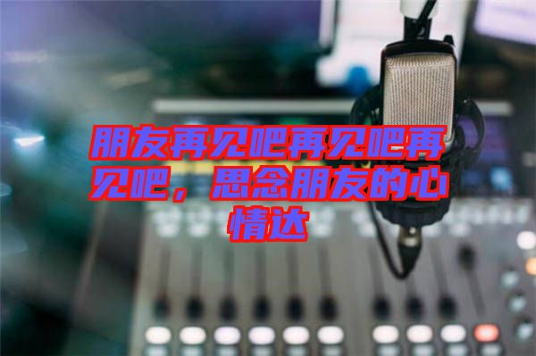朋友再見吧再見吧再見吧，思念朋友的心情達(dá)