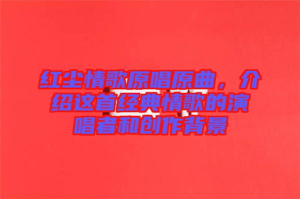 紅塵情歌原唱原曲，介紹這首經(jīng)典情歌的演唱者和創(chuàng)作背景
