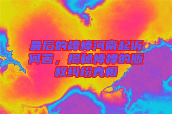 最后的棒棒河南起訴何苦，揭秘棒棒的版權(quán)糾紛真相