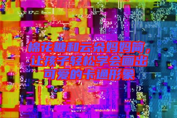 棉花糖和云朵媽媽簡(jiǎn)，讓孩子輕松學(xué)會(huì)畫(huà)出可愛(ài)的卡通形象