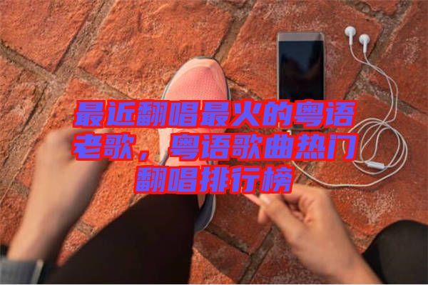 最近翻唱最火的粵語(yǔ)老歌，粵語(yǔ)歌曲熱門(mén)翻唱排行榜