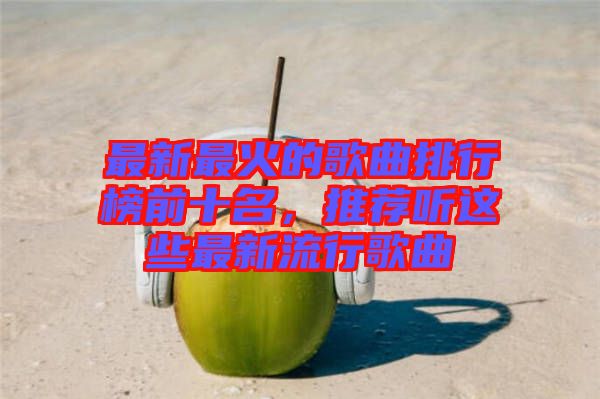 最新最火的歌曲排行榜前十名，推薦聽這些最新流行歌曲