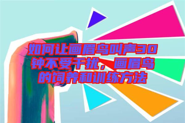 如何讓畫眉鳥叫聲30鐘不受干擾，畫眉鳥的飼養(yǎng)和訓(xùn)練方法