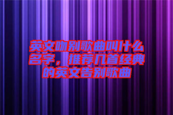 英文吻別歌曲叫什么名字，推薦幾首經(jīng)典的英文告別歌曲