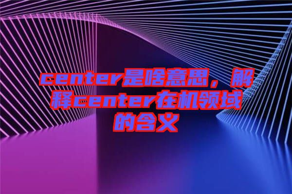 center是啥意思，解釋center在機(jī)領(lǐng)域的含義