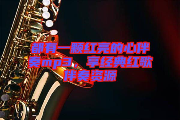 都有一顆紅亮的心伴奏mp3，享經(jīng)典紅歌伴奏資源