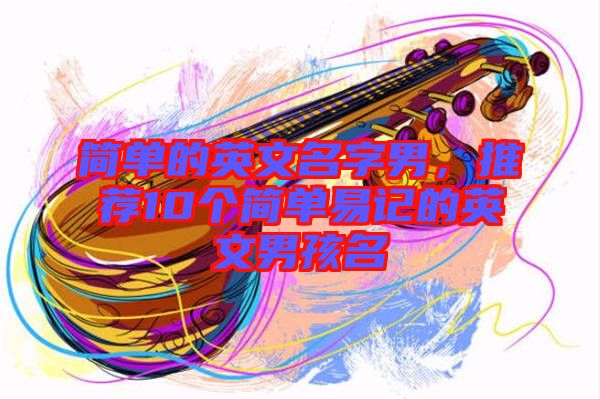 簡單的英文名字男，推薦10個簡單易記的英文男孩名