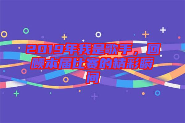 2019年我是歌手，回顧本屆比賽的精彩瞬間