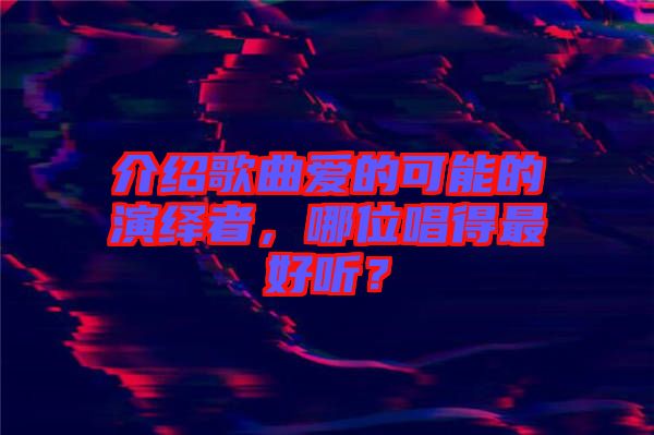 介紹歌曲愛的可能的演繹者，哪位唱得最好聽？