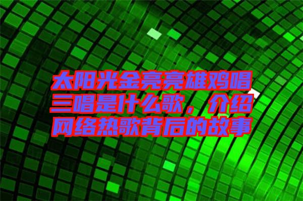 太陽(yáng)光金亮亮雄雞唱三唱是什么歌，介紹網(wǎng)絡(luò)熱歌背后的故事
