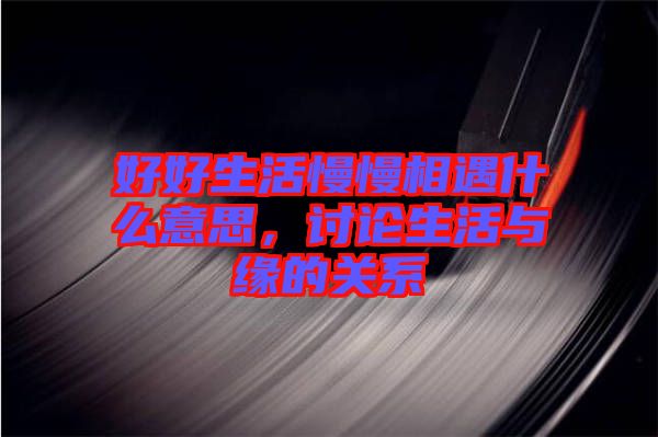 好好生活慢慢相遇什么意思，討論生活與緣的關(guān)系