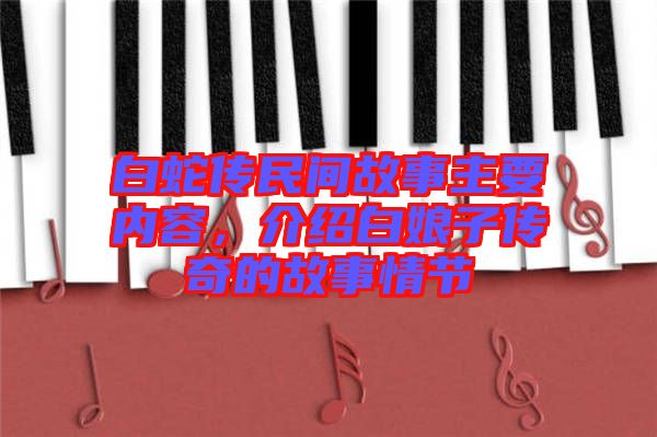 白蛇傳民間故事主要內(nèi)容，介紹白娘子傳奇的故事情節(jié)