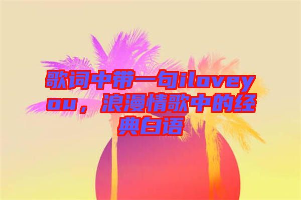 歌詞中帶一句iloveyou，浪漫情歌中的經(jīng)典白語