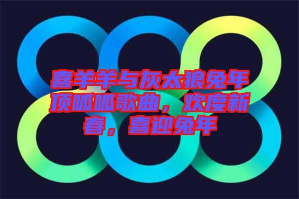 喜羊羊與灰太狼兔年頂呱呱歌曲，歡度新春，喜迎兔年