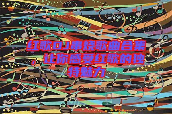 紅歌DJ串燒歌曲合集，讓你感受紅歌的獨特魅力