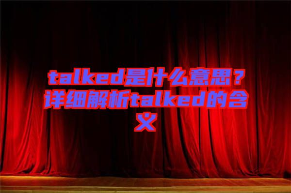 talked是什么意思？詳細(xì)解析talked的含義
