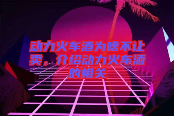 動(dòng)力火車酒為啥不讓賣，介紹動(dòng)力火車酒的相關(guān)