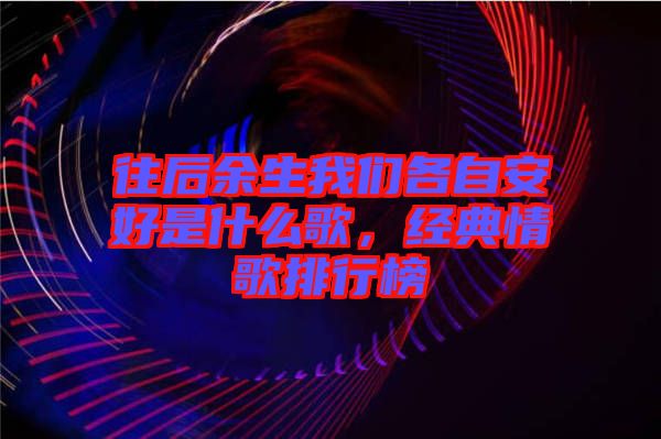往后余生我們各自安好是什么歌，經(jīng)典情歌排行榜