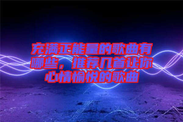 充滿正能量的歌曲有哪些，推薦幾首讓你心情愉悅的歌曲