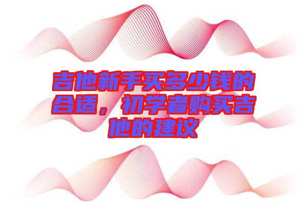 吉他新手買多少錢的合適，初學(xué)者購(gòu)買吉他的建議