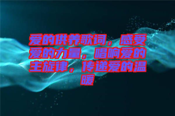 愛的供養(yǎng)歌詞，感受愛的力量，唱響愛的主旋律，傳遞愛的溫暖