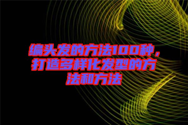 編頭發(fā)的方法100種，打造多樣化發(fā)型的方法和方法