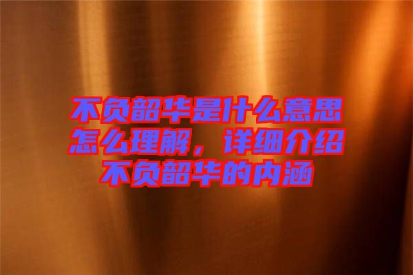 不負(fù)韶華是什么意思怎么理解，詳細(xì)介紹不負(fù)韶華的內(nèi)涵