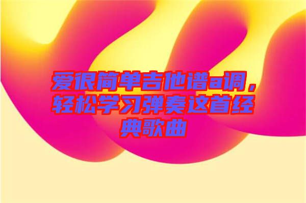 愛很簡(jiǎn)單吉他譜a調(diào)，輕松學(xué)習(xí)彈奏這首經(jīng)典歌曲