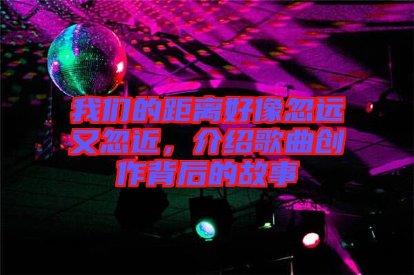 我們的距離好像忽遠(yuǎn)又忽近，介紹歌曲創(chuàng)作背后的故事