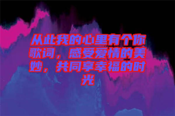 從此我的心里有個(gè)你歌詞，感受愛(ài)情的美妙，共同享幸福的時(shí)光
