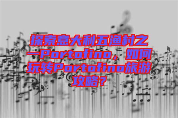 探索意大利五漁村之一Portofino，如何玩轉(zhuǎn)Portofino旅游攻略？