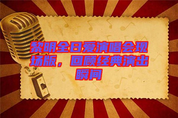 黎明全日愛(ài)演唱會(huì)現(xiàn)場(chǎng)版，回顧經(jīng)典演出瞬間