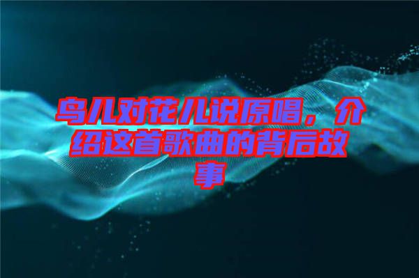 鳥兒對花兒說原唱，介紹這首歌曲的背后故事