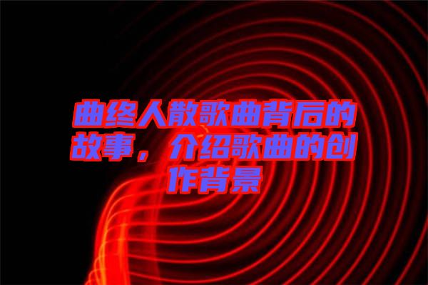 曲終人散歌曲背后的故事，介紹歌曲的創(chuàng)作背景