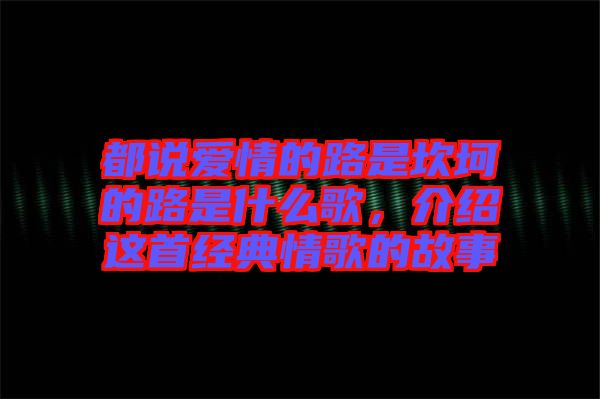 都說(shuō)愛(ài)情的路是坎坷的路是什么歌，介紹這首經(jīng)典情歌的故事