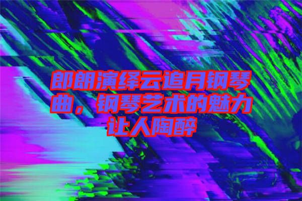 郎朗演繹云追月鋼琴曲，鋼琴藝術(shù)的魅力讓人陶醉