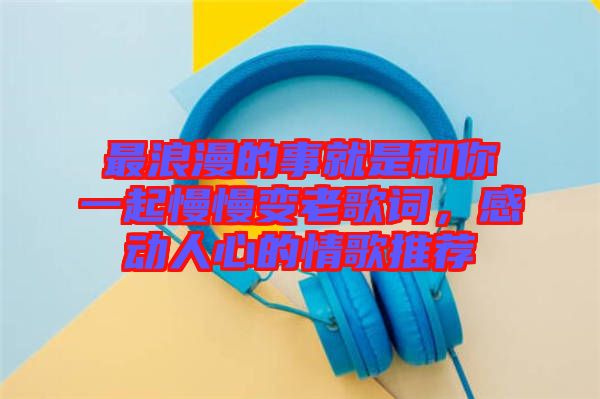 最浪漫的事就是和你一起慢慢變老歌詞，感動(dòng)人心的情歌推薦