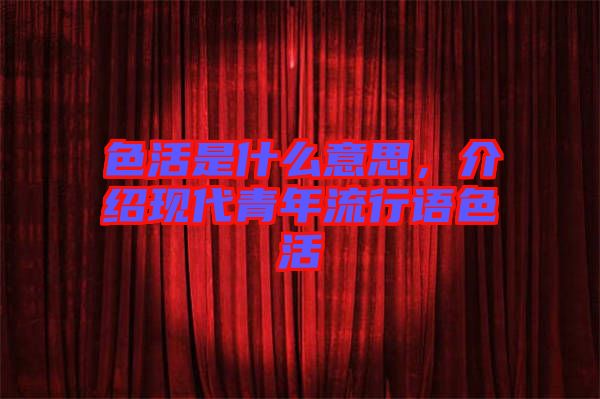 色活是什么意思，介紹現(xiàn)代青年流行語色活