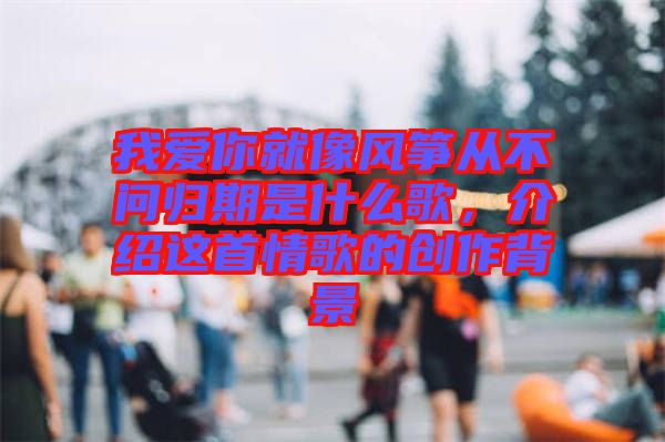 我愛你就像風箏從不問歸期是什么歌，介紹這首情歌的創(chuàng)作背景