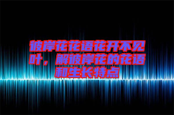 彼岸花花語花開不見葉，解彼岸花的花語和生長特點(diǎn)