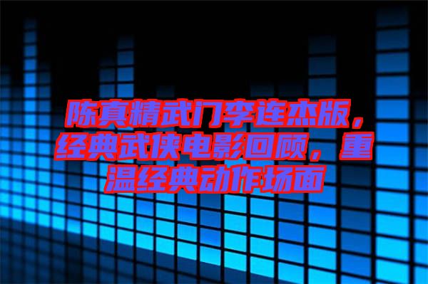 陳真精武門李連杰版，經(jīng)典武俠電影回顧，重溫經(jīng)典動作場面